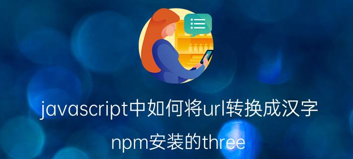 javascript中如何将url转换成汉字 npm安装的three.js怎么引入？